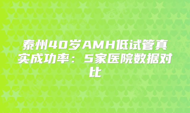 泰州40岁AMH低试管真实成功率：5家医院数据对比