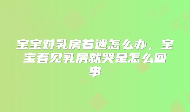 宝宝对乳房着迷怎么办，宝宝看见乳房就哭是怎么回事