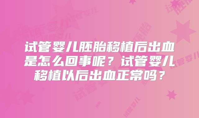 试管婴儿胚胎移植后出血是怎么回事呢?试管婴儿移植以后出血正常吗?