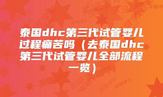 泰国dhc第三代试管婴儿过程痛苦吗（去泰国dhc第三代试管婴儿全部流程一览）