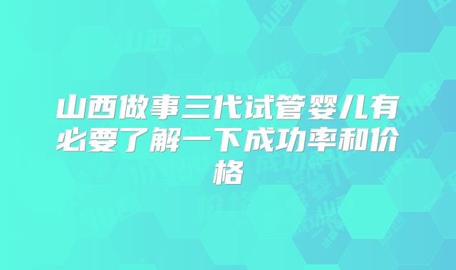 山西做事三代试管婴儿有必要了解一下成功率和价格