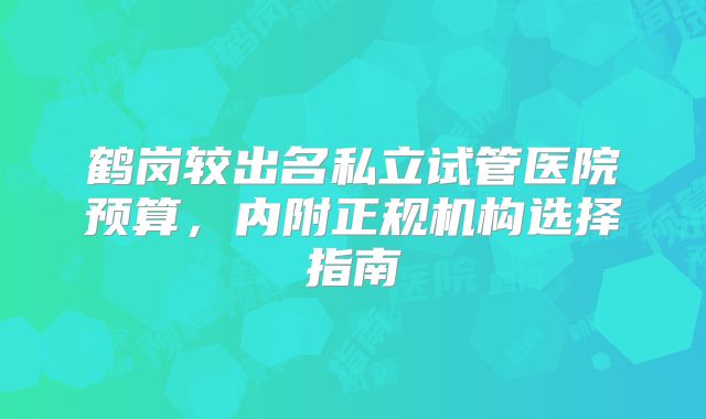 鹤岗较出名私立试管医院预算，内附正规机构选择指南