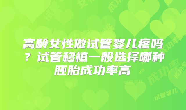 高龄女性做试管婴儿疼吗？试管移植一般选择哪种胚胎成功率高
