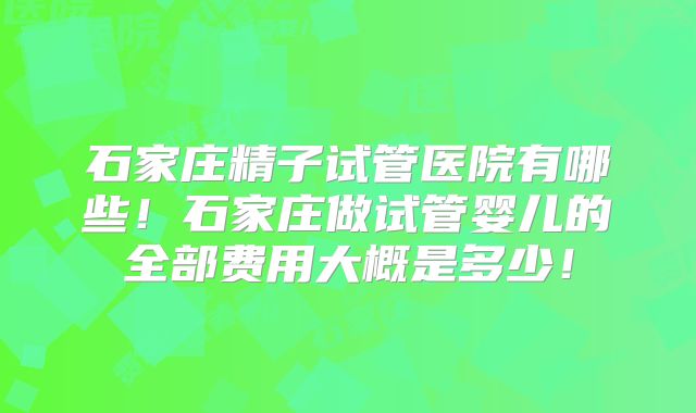 石家庄精子试管医院有哪些!石家庄做试管婴儿的全部费用大概是多少!