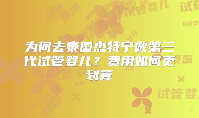 为何去泰国杰特宁做第三代试管婴儿？费用如何更划算