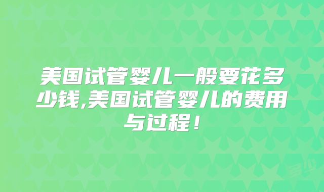 美国试管婴儿一般要花多少钱,美国试管婴儿的费用与过程！