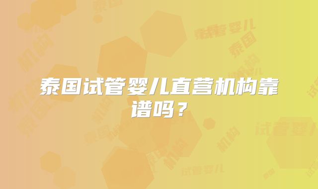 泰国试管婴儿直营机构靠谱吗？
