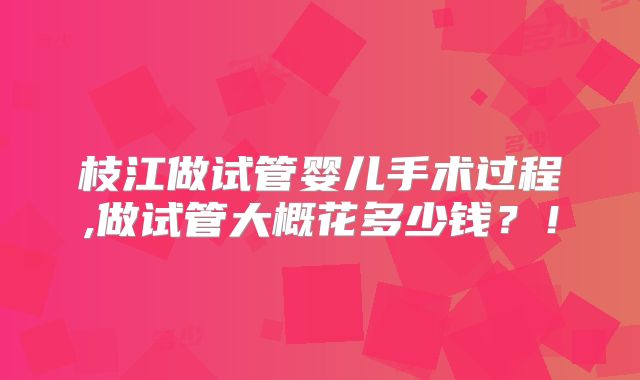 枝江做试管婴儿手术过程,做试管大概花多少钱？！
