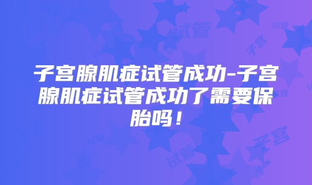 子宫腺肌症试管成功-子宫腺肌症试管成功了需要保胎吗!