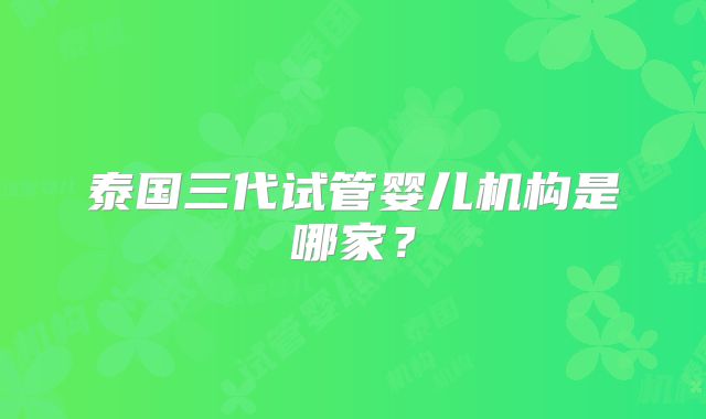 泰国三代试管婴儿机构是哪家？