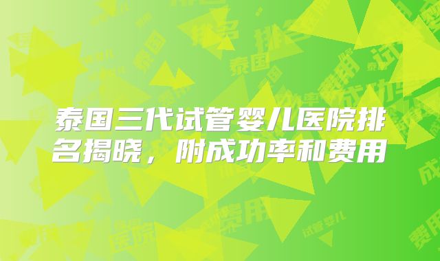 泰国三代试管婴儿医院排名揭晓，附成功率和费用