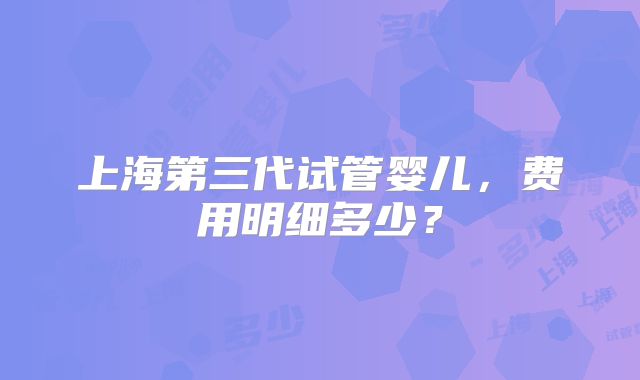 上海第三代试管婴儿，费用明细多少？