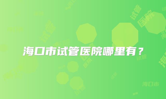 海口市试管医院哪里有?