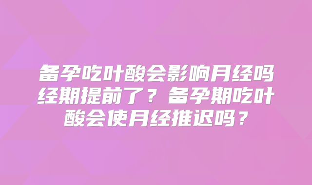 备孕吃叶酸会影响月经吗经期提前了?备孕期吃叶酸会使月经推迟吗?