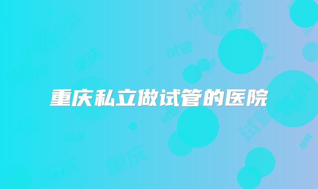 重庆私立做试管的医院