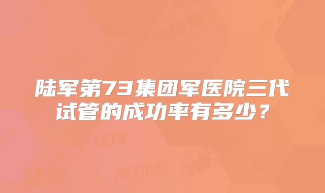 陆军第73集团军医院三代试管的成功率有多少？