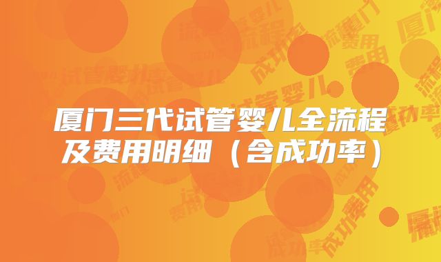 厦门三代试管婴儿全流程及费用明细（含成功率）