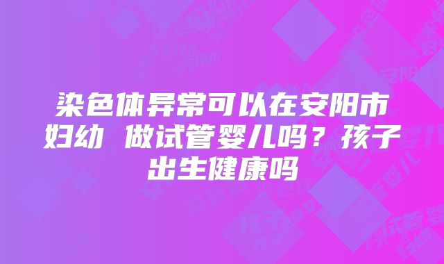 染色体异常可以在安阳市妇幼 做试管婴儿吗？孩子出生健康吗