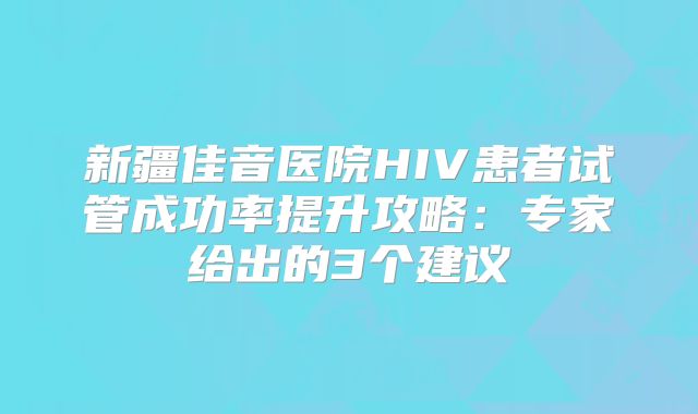 新疆佳音医院HIV患者试管成功率提升攻略：专家给出的3个建议