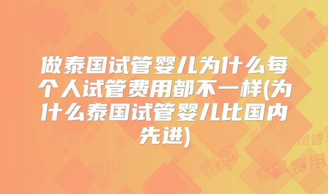 做泰国试管婴儿为什么每个人试管费用都不一样(为什么泰国试管婴儿比国内先进)