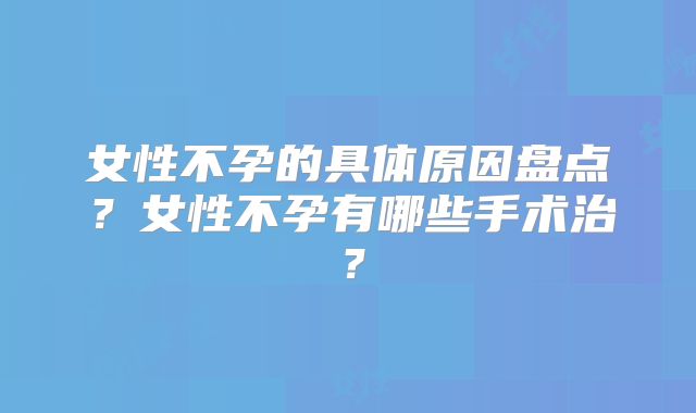 女性不孕的具体原因盘点？女性不孕有哪些手术治？