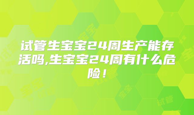 试管生宝宝24周生产能存活吗,生宝宝24周有什么危险!