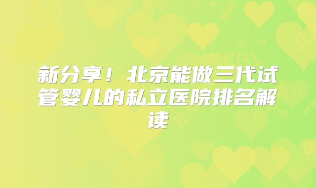 新分享!北京能做三代试管婴儿的私立医院排名解读