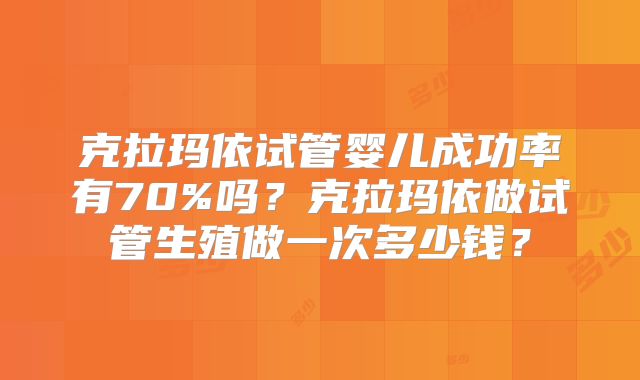 克拉玛依试管婴儿成功率有70%吗?克拉玛依做试管生殖做一次多少钱?