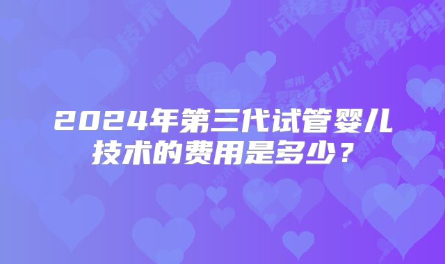 2024年第三代试管婴儿技术的费用是多少？