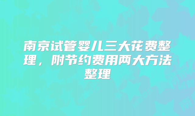 南京试管婴儿三大花费整理，附节约费用两大方法整理