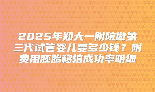 2025年郑大一附院做第三代试管婴儿要多少钱？附费用胚胎移植成功率明细