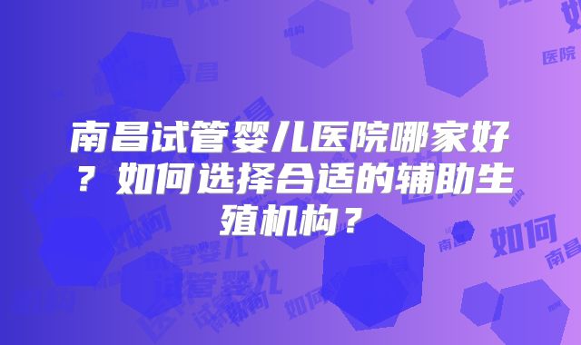 南昌试管婴儿医院哪家好？如何选择合适的辅助生殖机构？