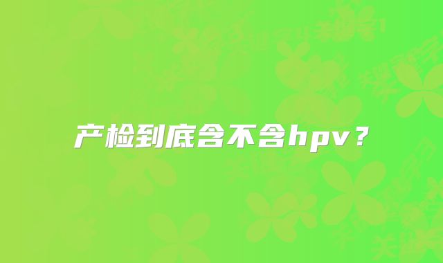产检到底含不含hpv？