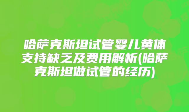 哈萨克斯坦试管婴儿黄体支持缺乏及费用解析(哈萨克斯坦做试管的经历)
