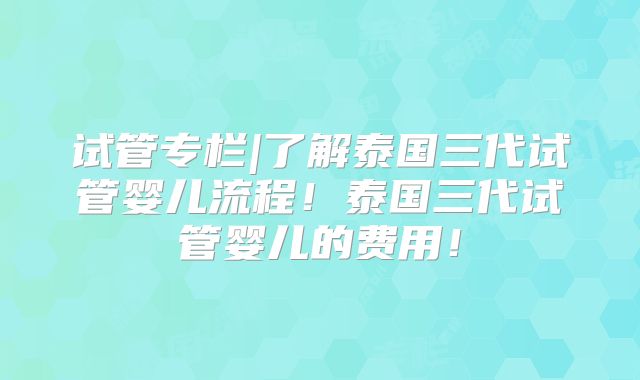 试管专栏|了解泰国三代试管婴儿流程!泰国三代试管婴儿的费用!