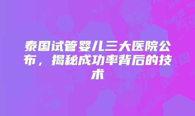 泰国试管婴儿三大医院公布，揭秘成功率背后的技术