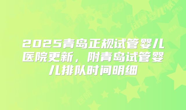 2025青岛正规试管婴儿医院更新，附青岛试管婴儿排队时间明细