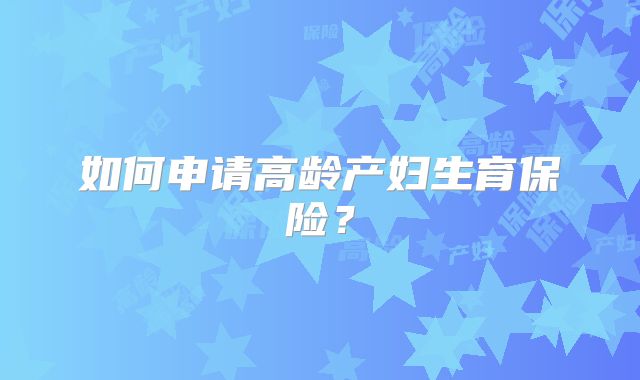 如何申请高龄产妇生育保险?