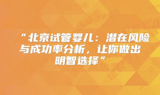“北京试管婴儿：潜在风险与成功率分析，让你做出明智选择”