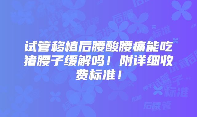 试管移植后腰酸腰痛能吃猪腰子缓解吗！附详细收费标准！