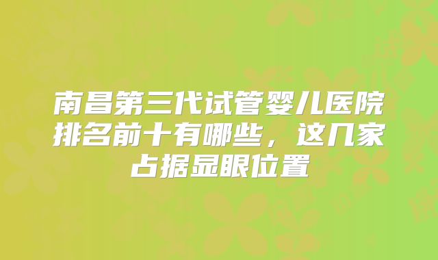 南昌第三代试管婴儿医院排名前十有哪些，这几家占据显眼位置