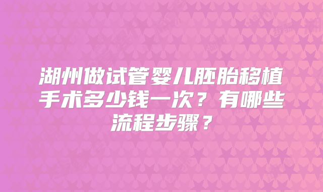 湖州做试管婴儿胚胎移植手术多少钱一次？有哪些流程步骤？