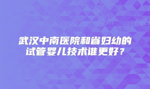 武汉中南医院和省妇幼的试管婴儿技术谁更好？