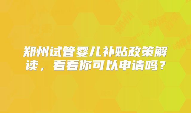 郑州试管婴儿补贴政策解读，看看你可以申请吗？