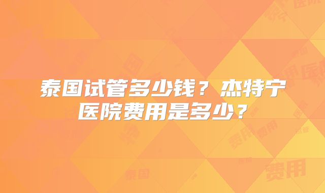 泰国试管多少钱?杰特宁医院费用是多少?