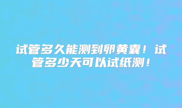试管多久能测到卵黄囊！试管多少天可以试纸测！
