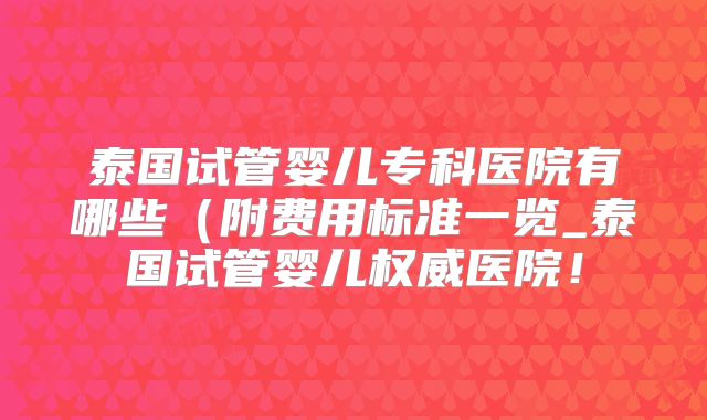 泰国试管婴儿专科医院有哪些（附费用标准一览_泰国试管婴儿权威医院！