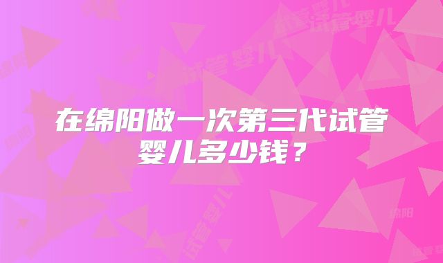 在绵阳做一次第三代试管婴儿多少钱？