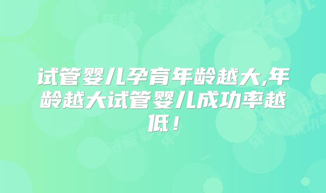试管婴儿孕育年龄越大,年龄越大试管婴儿成功率越低!