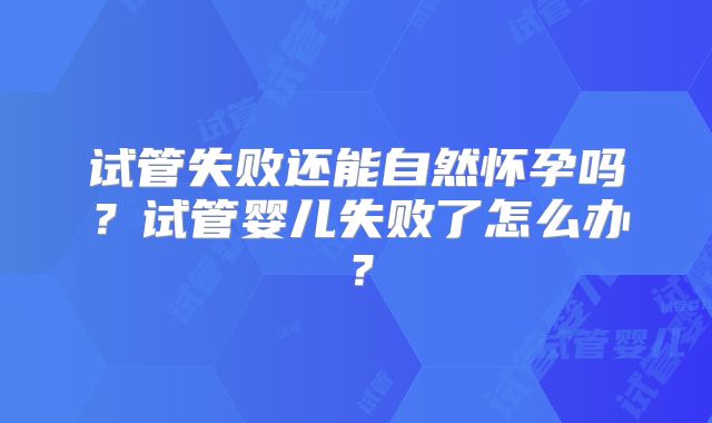 试管失败还能自然怀孕吗？试管婴儿失败了怎么办？